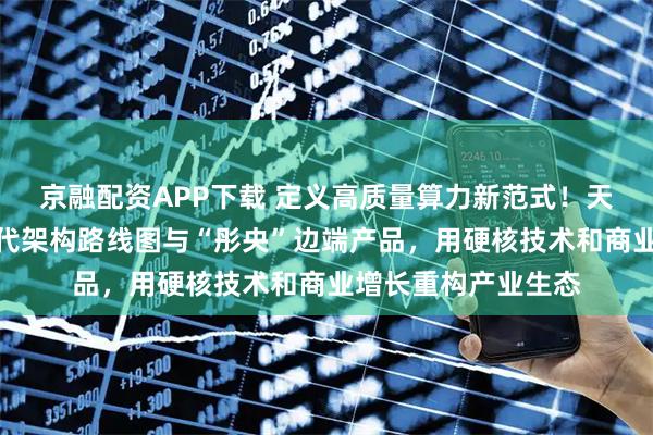 京融配资APP下载 定义高质量算力新范式！天数智芯重磅发布四代架构路线图与“彤央”边端产品，用硬核技术和商业增长重构产业生态