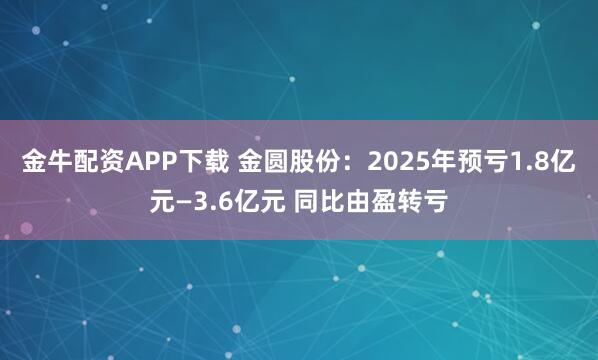金牛配资APP下载 金圆股份：2025年预亏1.8亿元—3.6亿元 同比由盈转亏