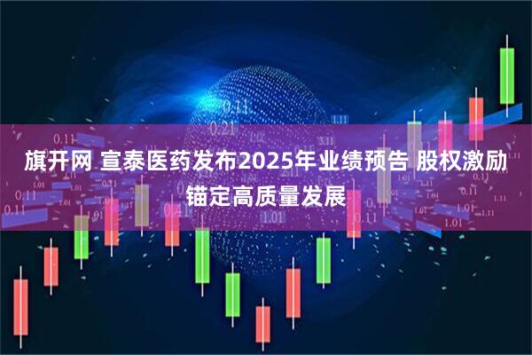 旗开网 宣泰医药发布2025年业绩预告 股权激励锚定高质量发展