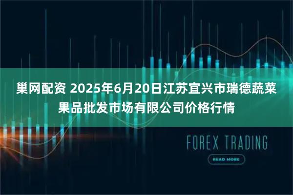 巢网配资 2025年6月20日江苏宜兴市瑞德蔬菜果品批发市场有限公司价格行情