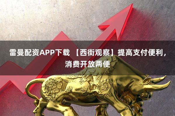 雷曼配资APP下载 【西街观察】提高支付便利，消费开放两便
