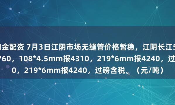 和金配资 7月3日江阴市场无缝管价格暂稳，江阴长江57*3.5mm冷拔报4760，108*4.5mm报4310，219*6mm报4240，过磅含税。（元/吨）