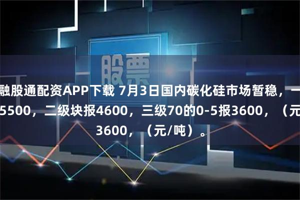 融股通配资APP下载 7月3日国内碳化硅市场暂稳，一级块报5500，二级块报4600，三级70的0-5报3600，（元/吨）。