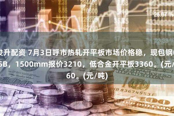 俊升配资 7月3日呼市热轧开平板市场价格稳，现包钢Q235B，1500mm报价3210，低合金开平板3360。(元/吨)