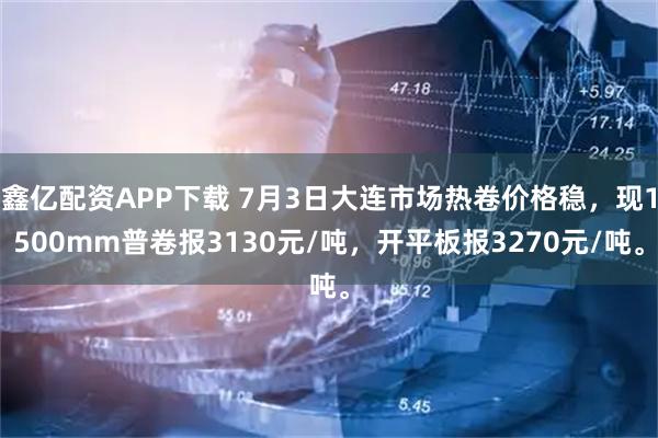 鑫亿配资APP下载 7月3日大连市场热卷价格稳，现1500mm普卷报3130元/吨，开平板报3270元/吨。
