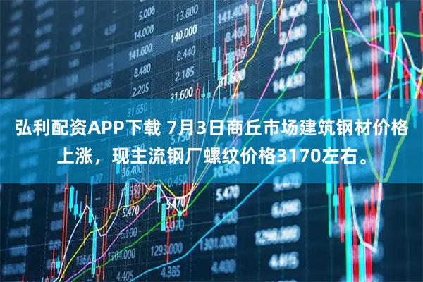 弘利配资APP下载 7月3日商丘市场建筑钢材价格上涨，现主流钢厂螺纹价格3170左右。