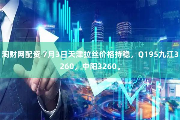 淘财网配资 7月3日天津拉丝价格持稳，Q195九江3260，中阳3260。