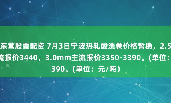 东营股票配资 7月3日宁波热轧酸洗卷价格暂稳，2.5mm主流报价3440，3.0mm主流报价3350-3390。(单位：元/吨）