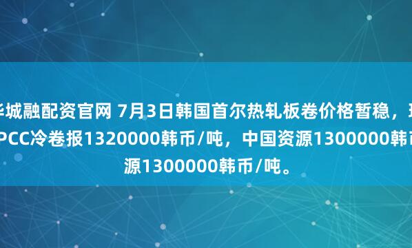 华城融配资官网 7月3日韩国首尔热轧板卷价格暂稳，现1.0 SPCC冷卷报1320000韩币/吨，中国资源1300000韩币/吨。