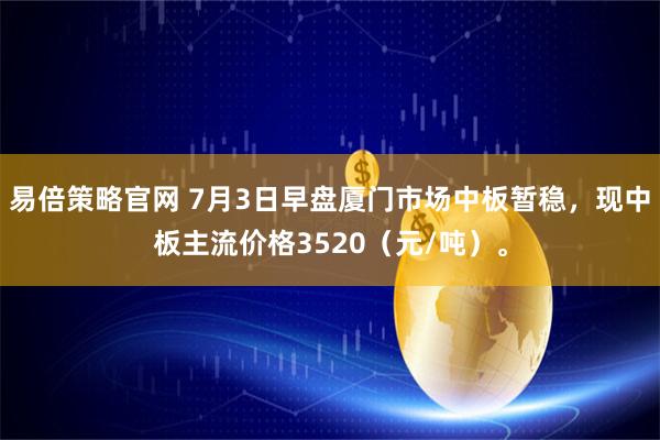 易倍策略官网 7月3日早盘厦门市场中板暂稳，现中板主流价格3520（元/吨）。