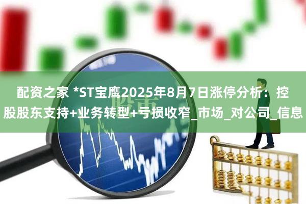 配资之家 *ST宝鹰2025年8月7日涨停分析：控股股东支持+业务转型+亏损收窄_市场_对公司_信息