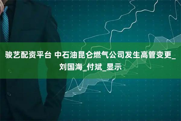 骏艺配资平台 中石油昆仑燃气公司发生高管变更_刘国海_付斌_显示