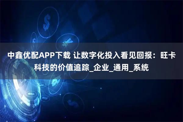 中鑫优配APP下载 让数字化投入看见回报：旺卡科技的价值追踪_企业_通用_系统