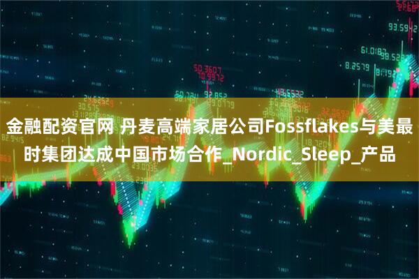 金融配资官网 丹麦高端家居公司Fossflakes与美最时集团达成中国市场合作_Nordic_Sleep_产品