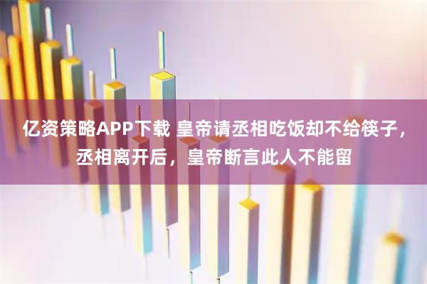 亿资策略APP下载 皇帝请丞相吃饭却不给筷子，丞相离开后，皇帝断言此人不能留