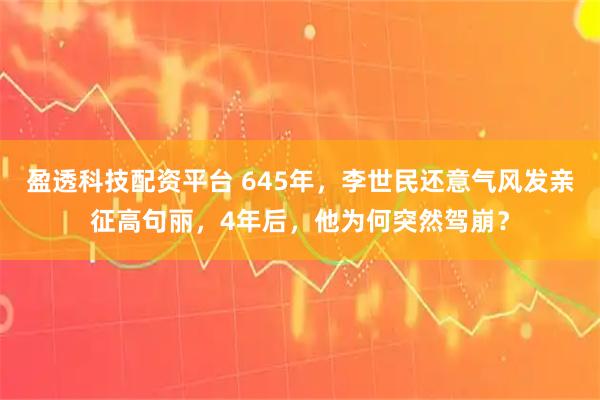 盈透科技配资平台 645年，李世民还意气风发亲征高句丽，4年后，他为何突然驾崩？