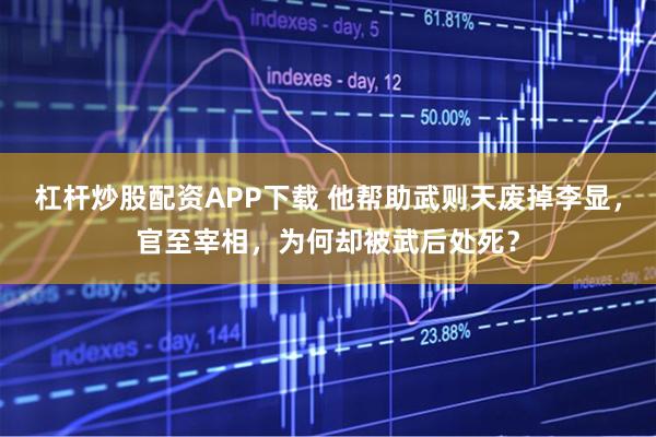 杠杆炒股配资APP下载 他帮助武则天废掉李显，官至宰相，为何却被武后处死？