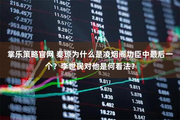 掌乐策略官网 秦琼为什么是凌烟阁功臣中最后一个？李世民对他是何看法？