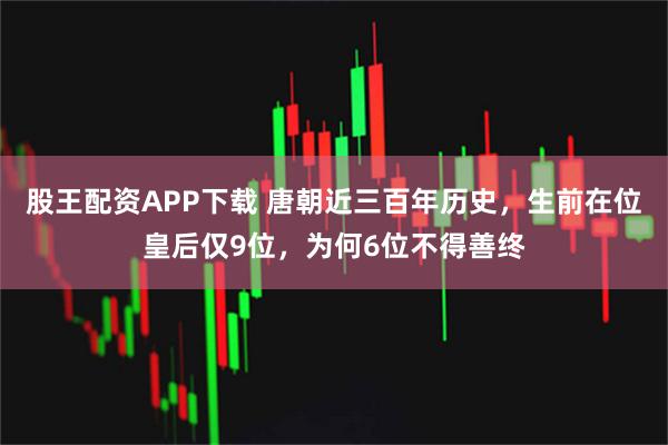 股王配资APP下载 唐朝近三百年历史，生前在位皇后仅9位，为何6位不得善终