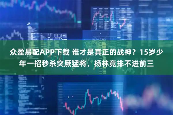 众盈易配APP下载 谁才是真正的战神？15岁少年一招秒杀突厥猛将，杨林竟排不进前三