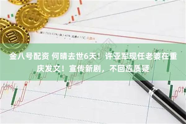 金八号配资 何晴去世6天！许亚军现任老婆在重庆发文！宣传新剧，不回应质疑