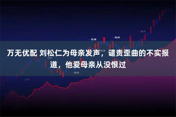 万无优配 刘松仁为母亲发声，谴责歪曲的不实报道，他爱母亲从没恨过